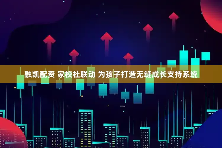 融凯配资 家校社联动 为孩子打造无缝成长支持系统