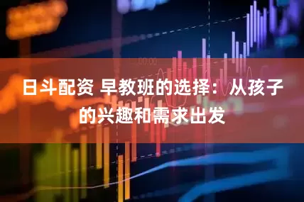 日斗配资 早教班的选择：从孩子的兴趣和需求出发