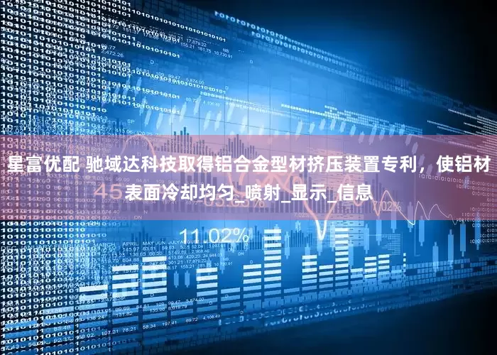 星富优配 驰域达科技取得铝合金型材挤压装置专利，使铝材表面冷却均匀_喷射_显示_信息