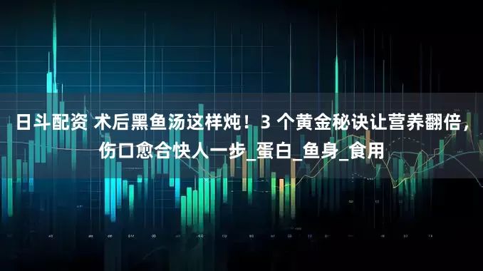 日斗配资 术后黑鱼汤这样炖！3 个黄金秘诀让营养翻倍，伤口愈合快人一步_蛋白_鱼身_食用
