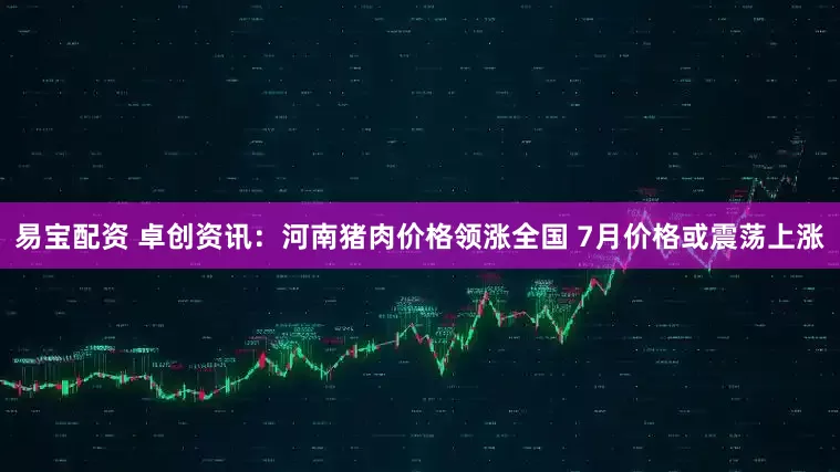 易宝配资 卓创资讯：河南猪肉价格领涨全国 7月价格或震荡上涨