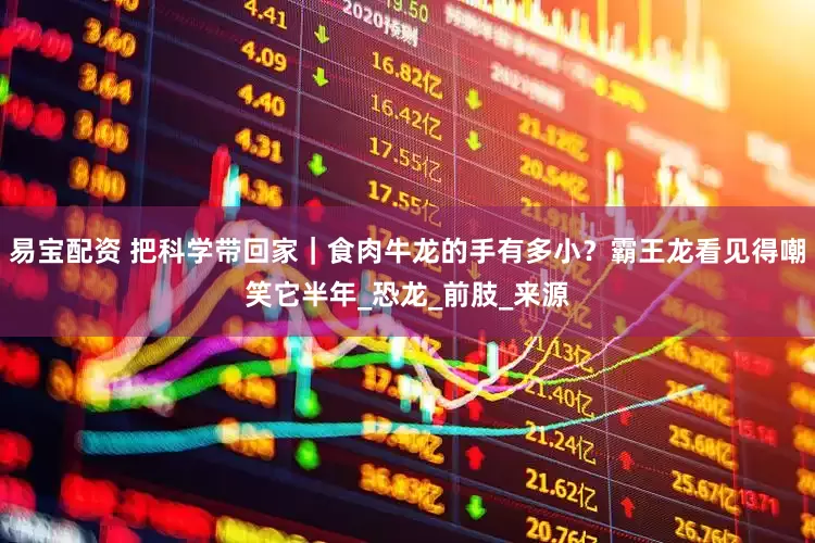 易宝配资 把科学带回家｜食肉牛龙的手有多小？霸王龙看见得嘲笑它半年_恐龙_前肢_来源