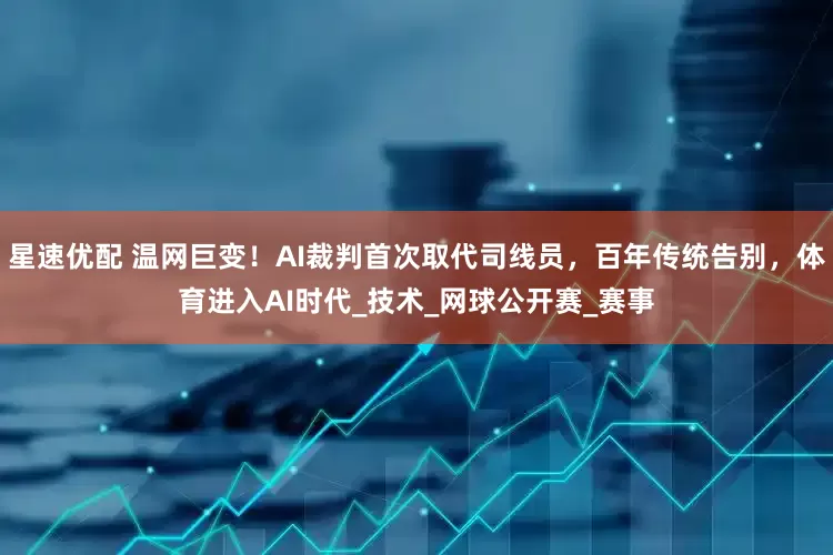 星速优配 温网巨变！AI裁判首次取代司线员，百年传统告别，体育进入AI时代_技术_网球公开赛_赛事