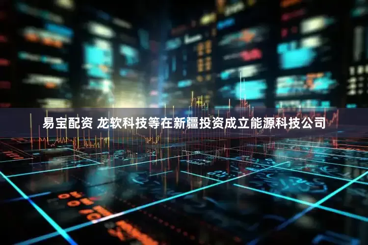 易宝配资 龙软科技等在新疆投资成立能源科技公司