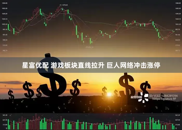 星富优配 游戏板块直线拉升 巨人网络冲击涨停
