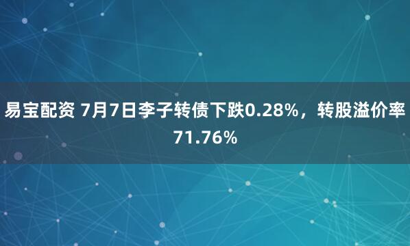 易宝配资 7月7日李子转债下跌0.28%，转股溢价率71.76%