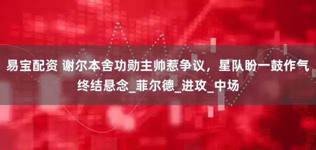 易宝配资 谢尔本舍功勋主帅惹争议，星队盼一鼓作气终结悬念_菲尔德_进攻_中场