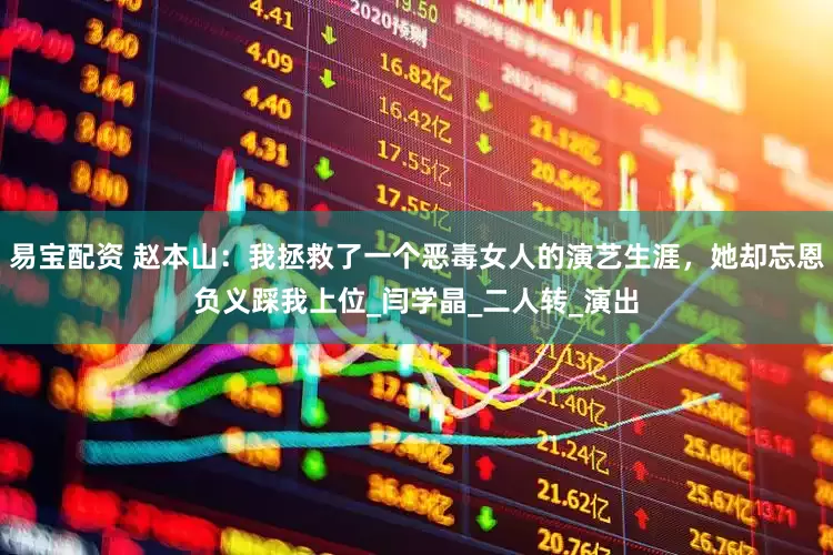 易宝配资 赵本山：我拯救了一个恶毒女人的演艺生涯，她却忘恩负义踩我上位_闫学晶_二人转_演出