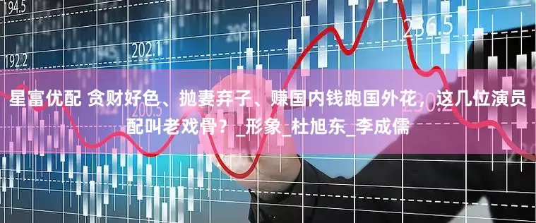 星富优配 贪财好色、抛妻弃子、赚国内钱跑国外花，这几位演员配叫老戏骨？_形象_杜旭东_李成儒