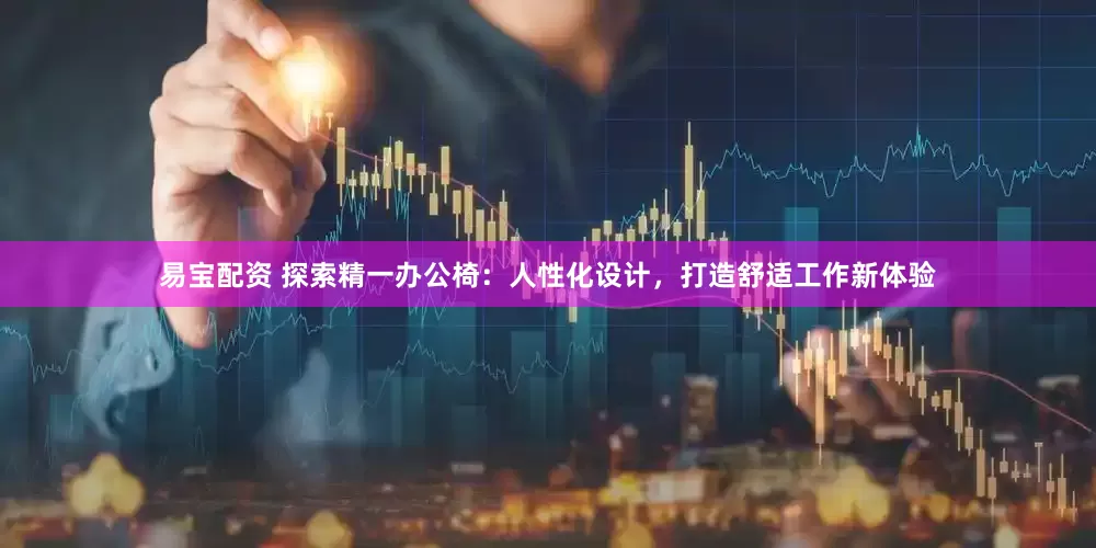 易宝配资 探索精一办公椅：人性化设计，打造舒适工作新体验