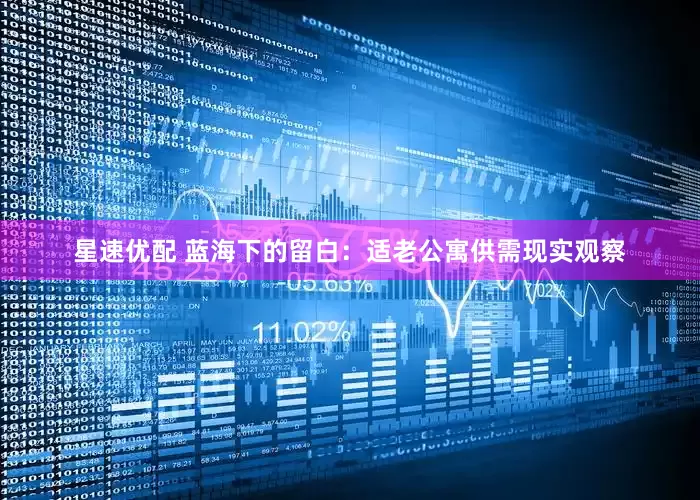星速优配 蓝海下的留白：适老公寓供需现实观察