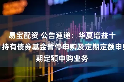 易宝配资 公告速递：华夏增益十八个月持有债券基金暂停申购及定期定额申购业务