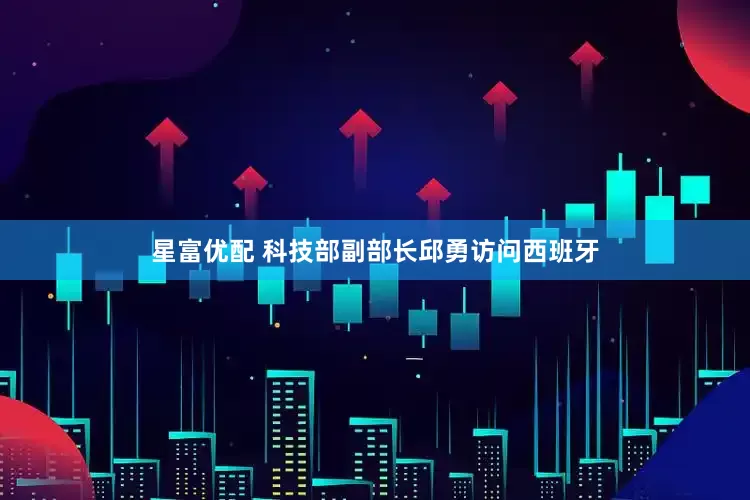 星富优配 科技部副部长邱勇访问西班牙