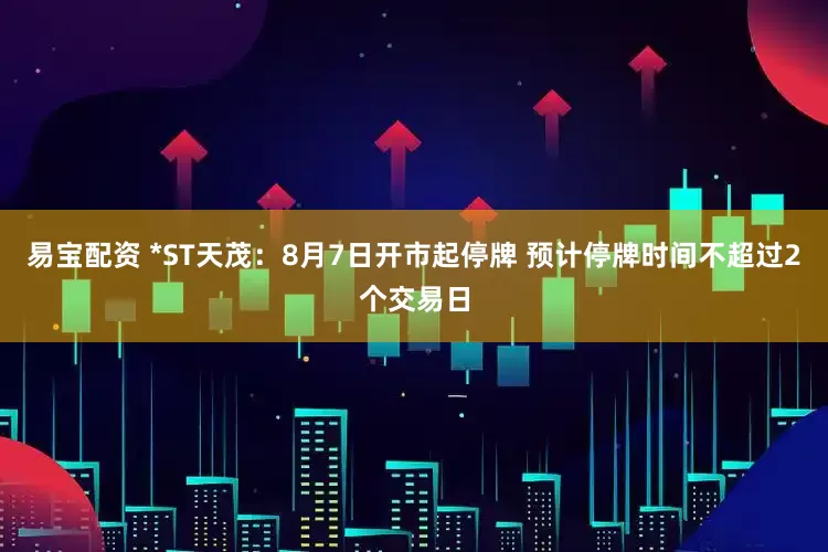 易宝配资 *ST天茂：8月7日开市起停牌 预计停牌时间不超过2个交易日