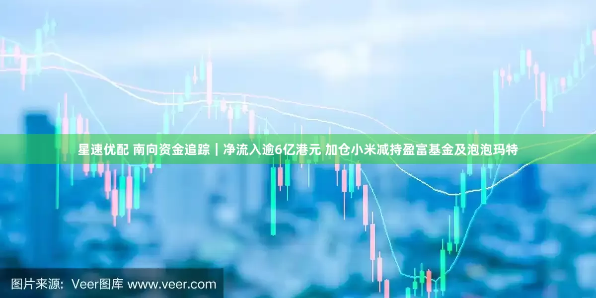 星速优配 南向资金追踪｜净流入逾6亿港元 加仓小米减持盈富基金及泡泡玛特