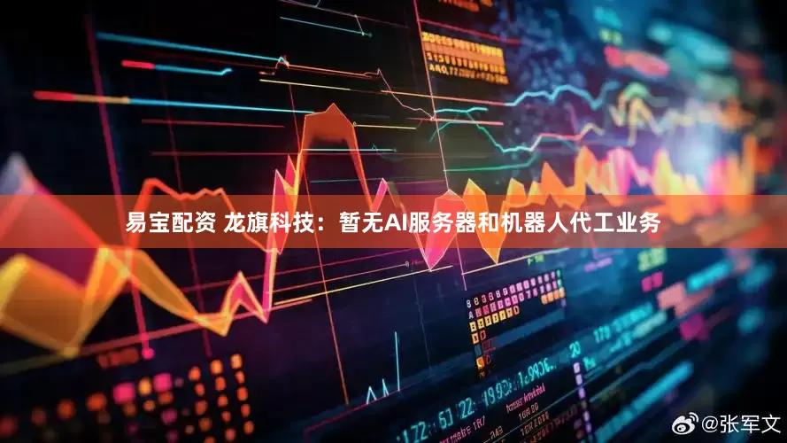易宝配资 龙旗科技：暂无AI服务器和机器人代工业务