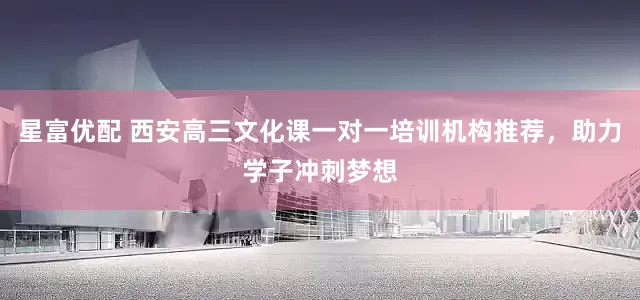 星富优配 西安高三文化课一对一培训机构推荐，助力学子冲刺梦想