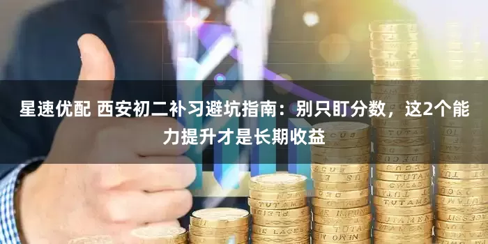 星速优配 西安初二补习避坑指南：别只盯分数，这2个能力提升才是长期收益