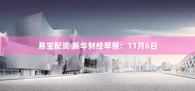 易宝配资 新华财经早报：11月6日
