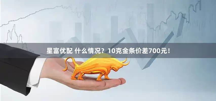 星富优配 什么情况？10克金条价差700元！