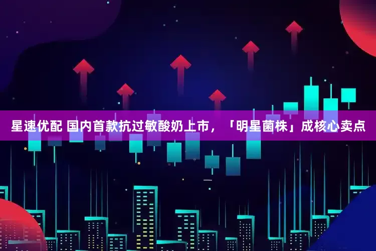 星速优配 国内首款抗过敏酸奶上市，「明星菌株」成核心卖点